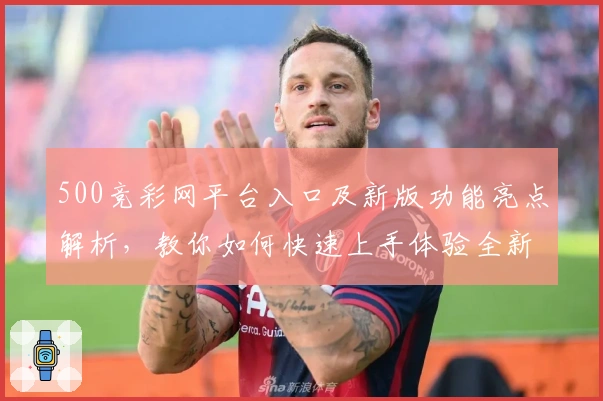 500竞彩网平台入口及新版功能亮点解析，教你如何快速上手体验全新操作