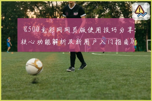 《500竞彩网网页版使用技巧分享：核心功能解析及新用户入门指南》