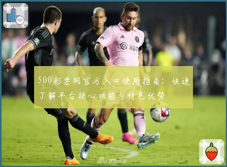 500彩票网官方入口使用指南：快速了解平台核心功能与特色优势