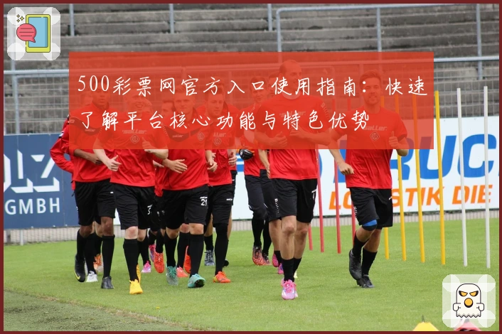 500彩票网官方入口使用指南：快速了解平台核心功能与特色优势