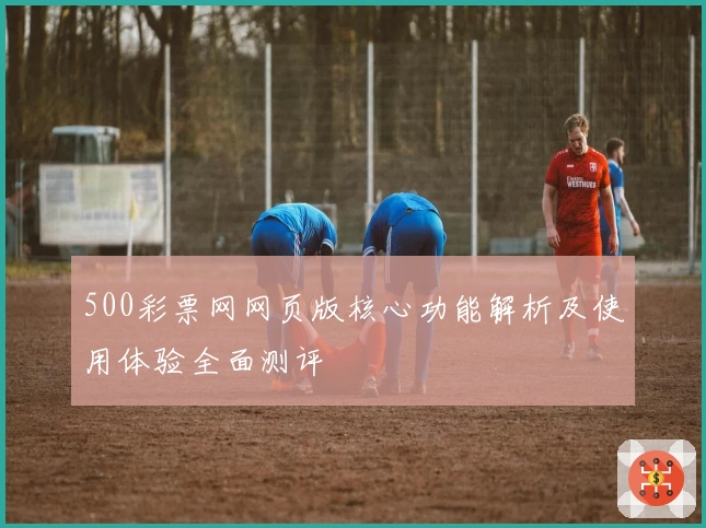 500彩票网网页版核心功能解析及使用体验全面测评