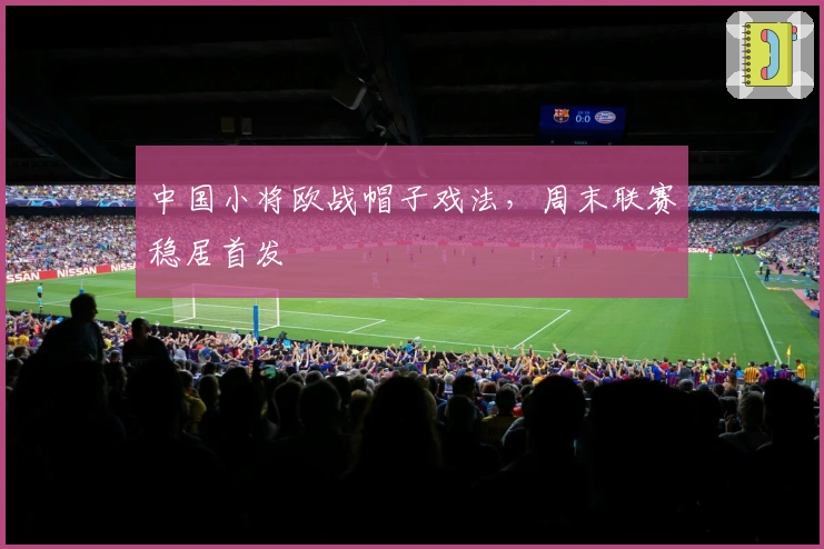 中国小将欧战帽子戏法，周末联赛稳居首发