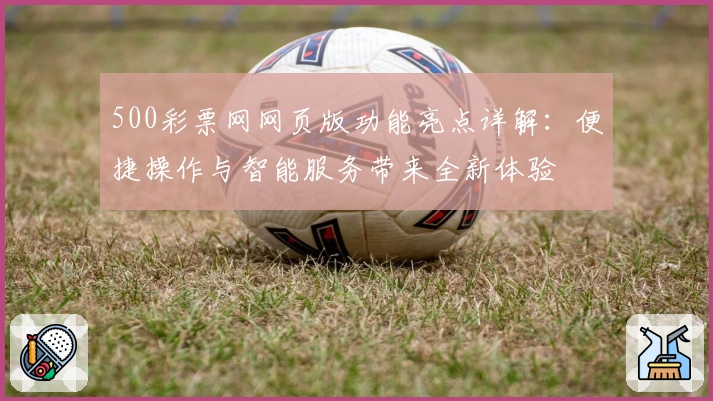 500彩票网网页版功能亮点详解：便捷操作与智能服务带来全新体验