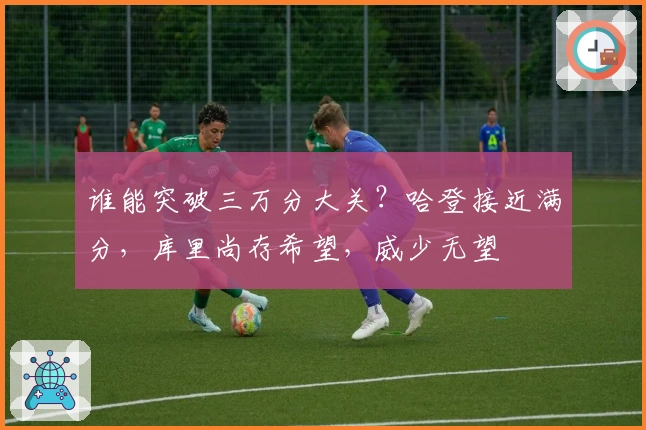 谁能突破三万分大关？哈登接近满分，库里尚存希望，威少无望