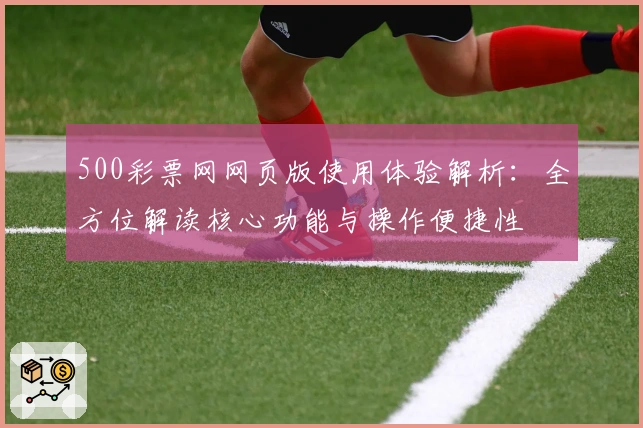 500彩票网网页版使用体验解析：全方位解读核心功能与操作便捷性