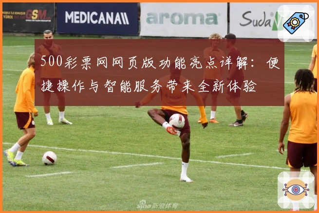500彩票网网页版功能亮点详解:便捷操作与智能服务带来全新体验