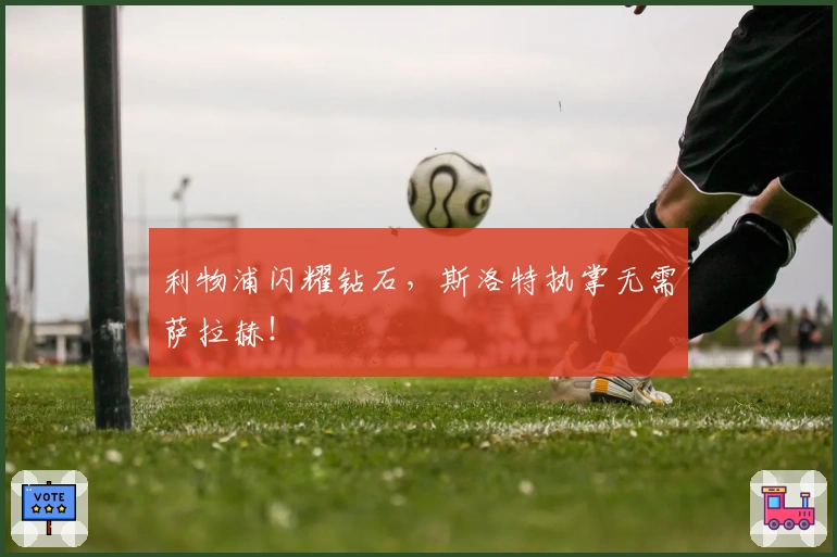 利物浦闪耀钻石，斯洛特执掌无需萨拉赫！