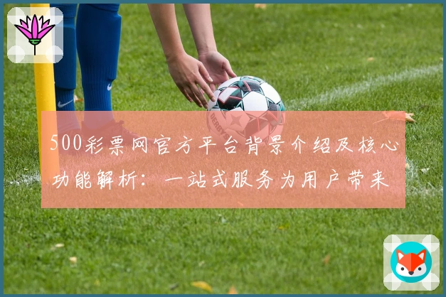 500彩票网官方平台背景介绍及核心功能解析：一站式服务为用户带来便捷新体验