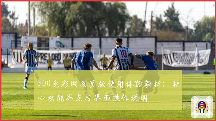 500竞彩网网页版使用体验解析：核心功能亮点与界面操作说明