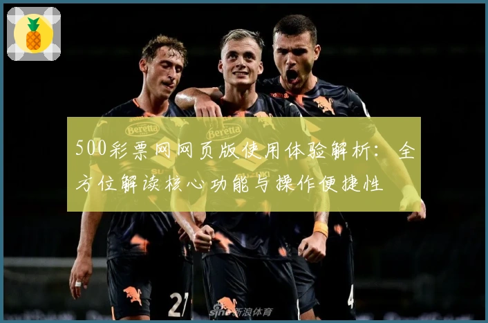 500彩票网网页版使用体验解析：全方位解读核心功能与操作便捷性