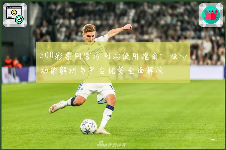 500彩票网官方网站使用指南：核心功能解析与平台优势全面解读