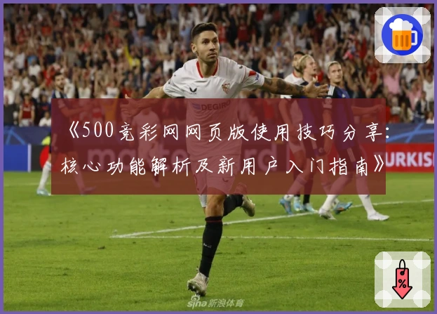 《500竞彩网网页版使用技巧分享：核心功能解析及新用户入门指南》