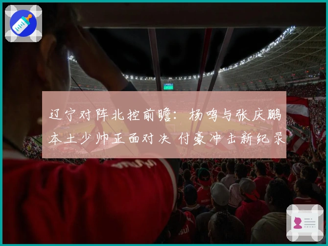辽宁对阵北控前瞻：杨鸣与张庆鹏本土少帅正面对决 付豪冲击新纪录