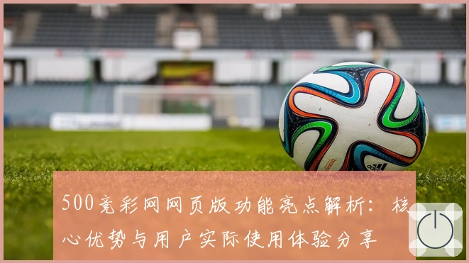 500竞彩网网页版功能亮点解析:核心优势与用户实际使用体验分享