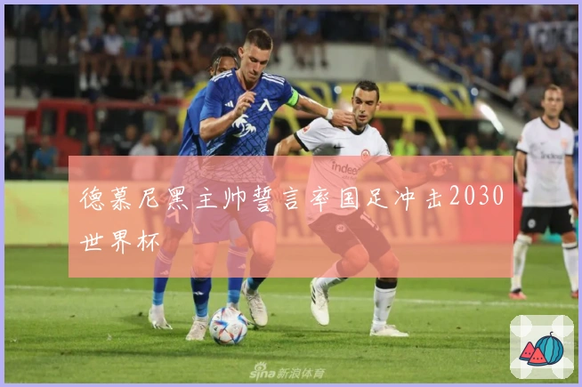 德慕尼黑主帅誓言率国足冲击2030世界杯