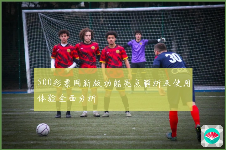 500彩票网新版功能亮点解析及使用体验全面分析