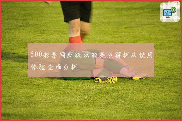 500彩票网新版功能亮点解析及使用体验全面分析