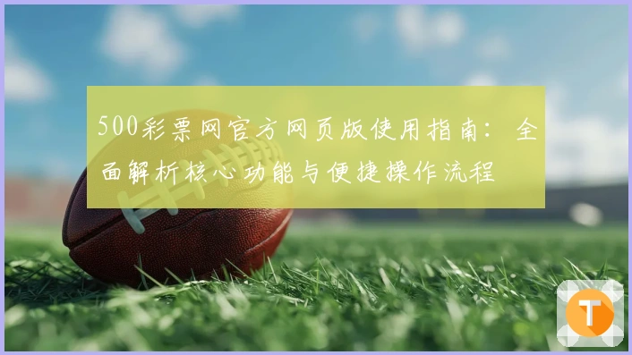 500彩票网官方网页版使用指南：全面解析核心功能与便捷操作流程