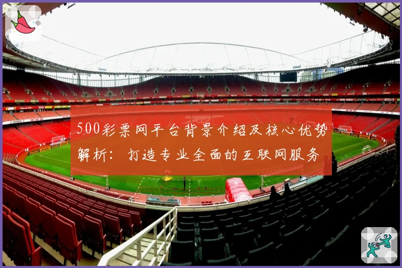 500彩票网平台背景介绍及核心优势解析：打造专业全面的互联网服务体验