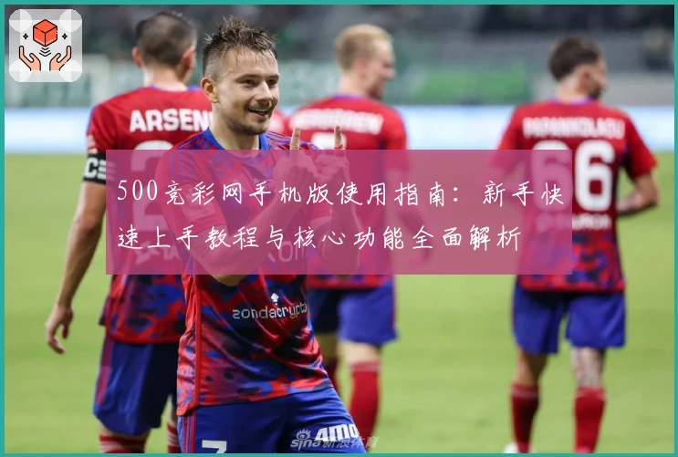 500竞彩网手机版使用指南：新手快速上手教程与核心功能全面解析