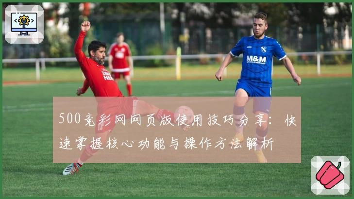 500竞彩网网页版使用技巧分享：快速掌握核心功能与操作方法解析