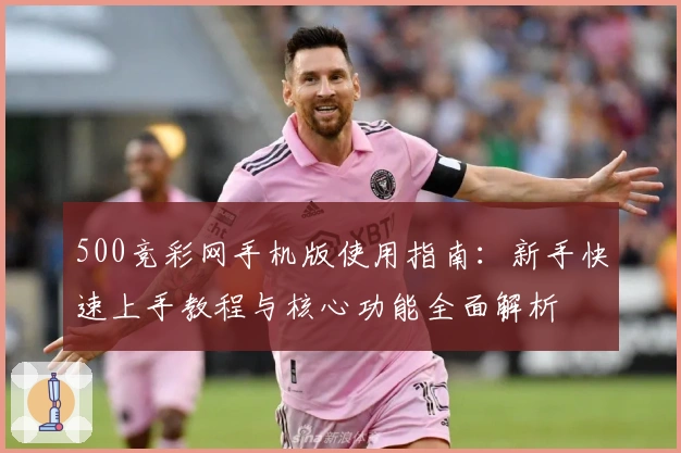 500竞彩网手机版使用指南：新手快速上手教程与核心功能全面解析