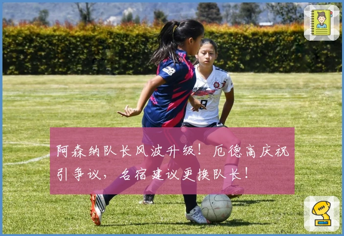 阿森纳队长风波升级！厄德高庆祝引争议，名宿建议更换队长！