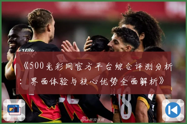 《500竞彩网官方平台综合评测分析：界面体验与核心优势全面解析》