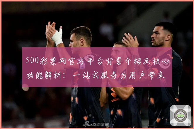 500彩票网官方平台背景介绍及核心功能解析：一站式服务为用户带来便捷新体验