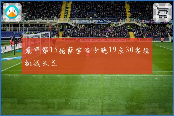意甲第15轮萨索洛今晚19点30客场挑战米兰