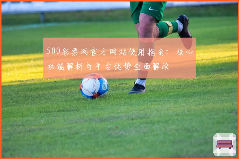 500彩票网官方网站使用指南：核心功能解析与平台优势全面解读