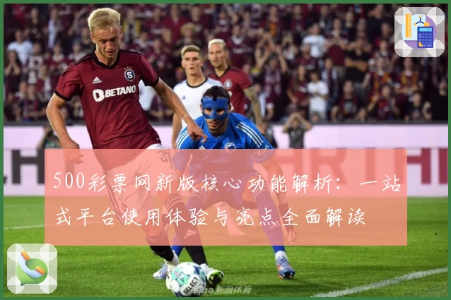 500彩票网新版核心功能解析：一站式平台使用体验与亮点全面解读