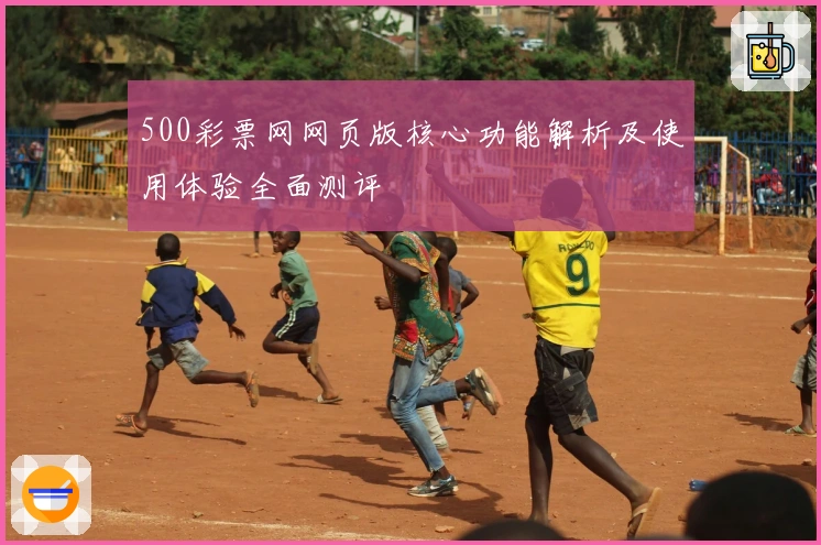 500彩票网网页版核心功能解析及使用体验全面测评