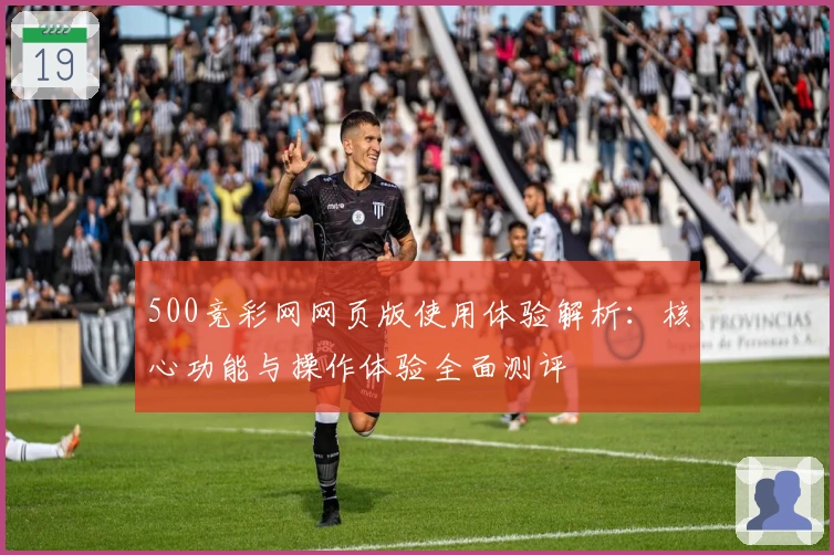 500竞彩网网页版使用体验解析:核心功能与操作体验全面测评