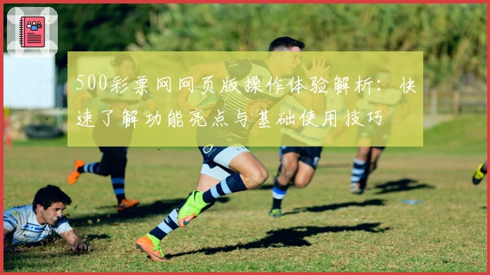 500彩票网网页版操作体验解析：快速了解功能亮点与基础使用技巧