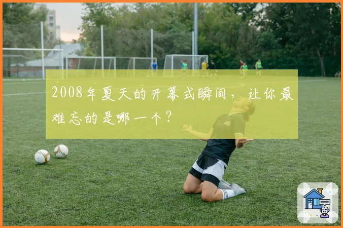 2008年夏天的开幕式瞬间，让你最难忘的是哪一个？