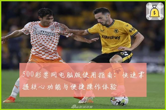 500彩票网电脑版使用指南:快速掌握核心功能与便捷操作体验