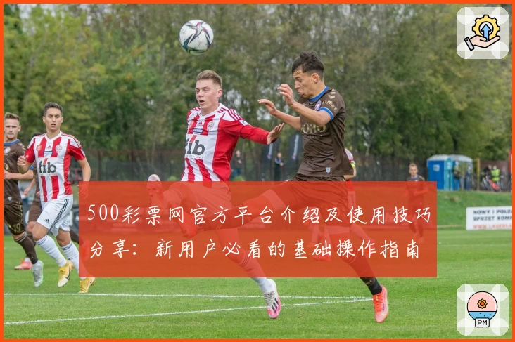 500彩票网官方平台介绍及使用技巧分享：新用户必看的基础操作指南