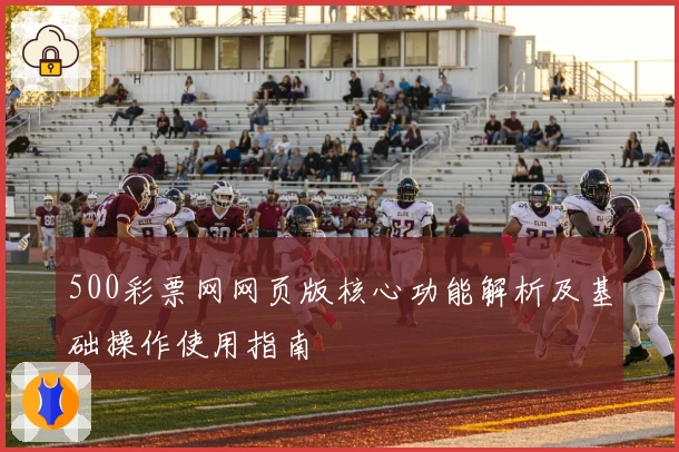 500彩票网网页版核心功能解析及基础操作使用指南