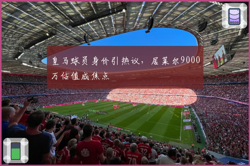 皇马球员身价引热议,居莱尔9000万估值成焦点