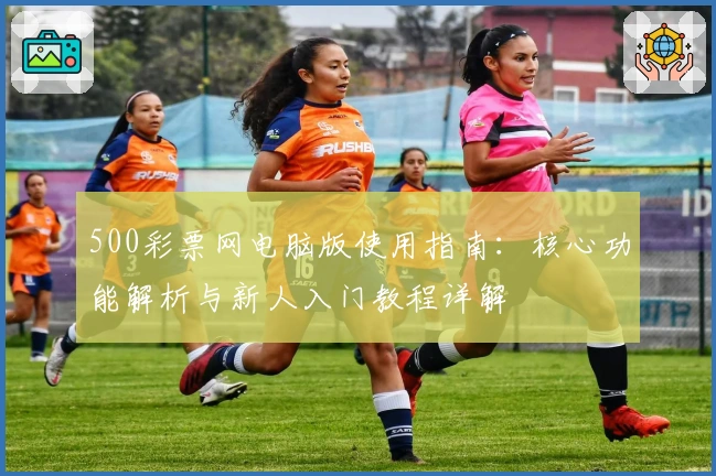 500彩票网电脑版使用指南：核心功能解析与新人入门教程详解