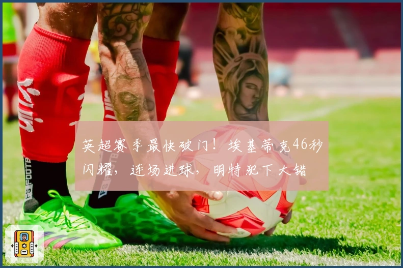 英超赛季最快破门！埃基蒂克46秒闪耀，连场进球，明特犯下大错