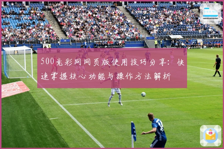 500竞彩网网页版使用技巧分享：快速掌握核心功能与操作方法解析